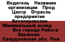 Водитель › Название организации ­ Прод Центр › Отрасль предприятия ­ Автоперевозки › Минимальный оклад ­ 20 000 - Все города Работа » Вакансии   . Свердловская обл.,Реж г.